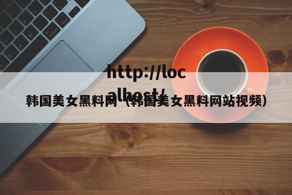 韩国美女黑料网(韩国美女黑料网站视频)