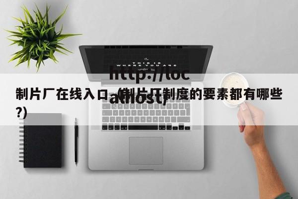 制片厂在线入口(制片厂制度的要素都有哪些?)