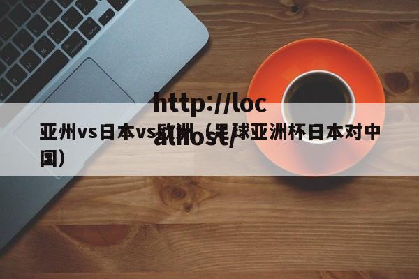 亚州vs日本vs欧洲(足球亚洲杯日本对中国)