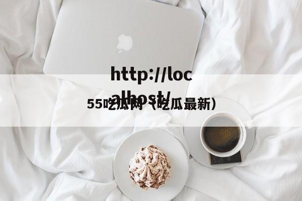55吃瓜网(吃瓜最新)