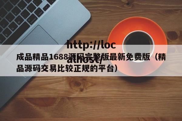 成品精品1688源码完整版最新免费版(精品源码交易比较正规的平台)