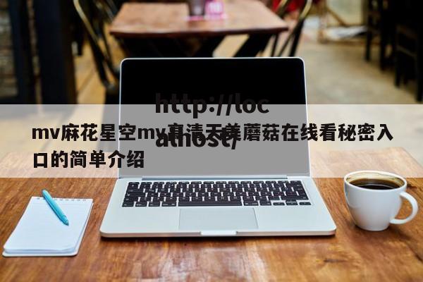 mv麻花星空mv高清天美蘑菇在线看秘密入口的简单介绍