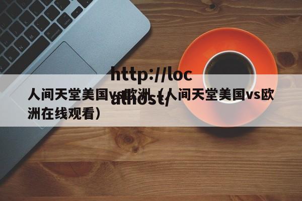 人间天堂美国vs欧洲(人间天堂美国vs欧洲在线观看)